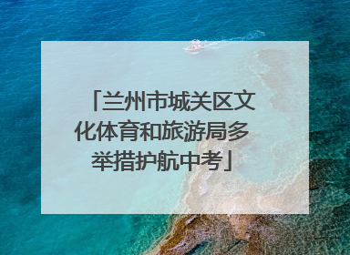 兰州市城关区文化体育和旅游局多举措护航中考