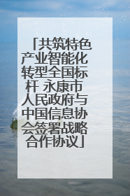 共筑特色产业智能化转型全国标杆 永康市人民政府与中国信息协会签署战略合作协议