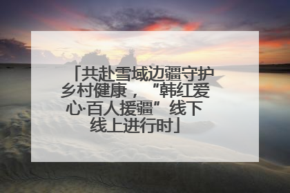 共赴雪域边疆守护乡村健康，“韩红爱心·百人援疆”线下线上进行时