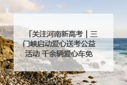 关注河南新高考｜三门峡启动爱心送考公益活动 千余辆爱心车免费护航高考路