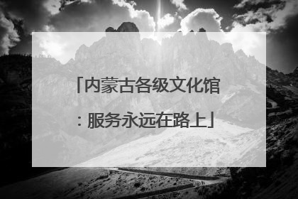 内蒙古各级文化馆：服务永远在路上