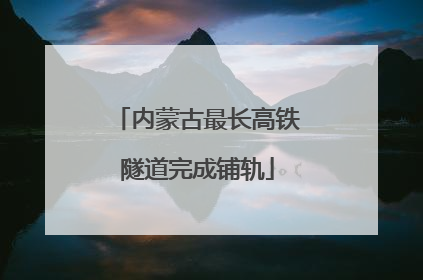内蒙古最长高铁隧道完成铺轨