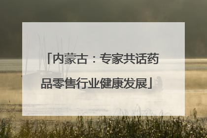 内蒙古：专家共话药品零售行业健康发展