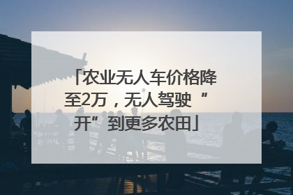 农业无人车价格降至2万，无人驾驶“开”到更多农田