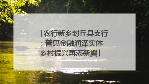 农行新乡封丘县支行：普惠金融润泽实体 乡村振兴再添新翼