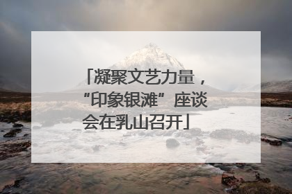 凝聚文艺力量，“印象银滩”座谈会在乳山召开