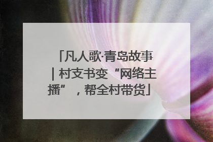 凡人歌·青岛故事｜村支书变“网络主播”，帮全村带货