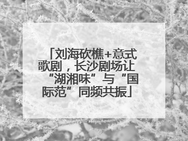 刘海砍樵+意式歌剧，长沙剧场让“湖湘味”与“国际范”同频共振