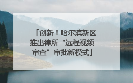 创新！哈尔滨新区推出律所“远程视频审查”审批新模式