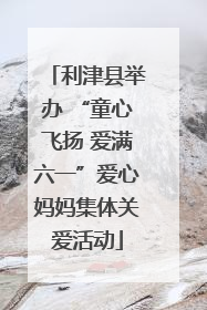利津县举办 “童心飞扬 爱满六一”爱心妈妈集体关爱活动