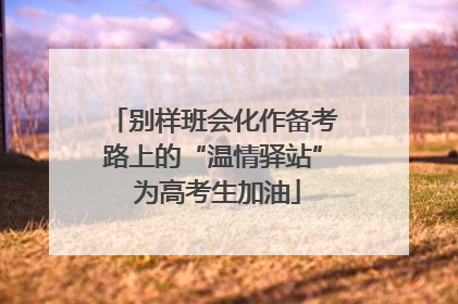 别样班会化作备考路上的“温情驿站” 为高考生加油