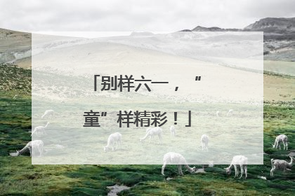 别样六一，“童”样精彩！