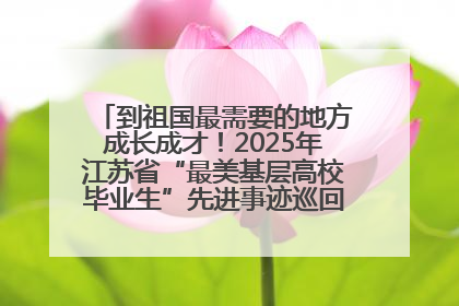 到祖国最需要的地方成长成才！2025年江苏省“最美基层高校毕业生”先进事迹巡回宣讲会在宁启动