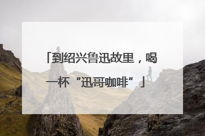 到绍兴鲁迅故里，喝一杯“迅哥咖啡”