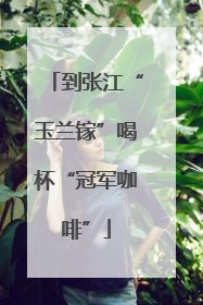 到张江“玉兰镓”喝杯“冠军咖啡”