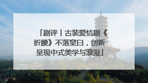 剧评丨古装爱情剧《折腰》不落窠臼，创新呈现中式美学与浪漫
