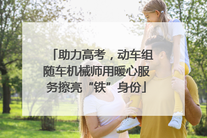 助力高考，动车组随车机械师用暖心服务擦亮“铁”身份