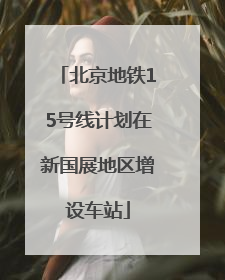 北京地铁15号线计划在新国展地区增设车站