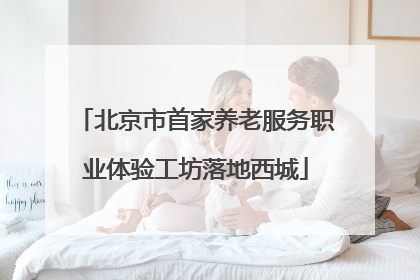 北京市首家养老服务职业体验工坊落地西城