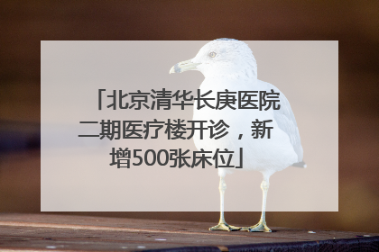 北京清华长庚医院二期医疗楼开诊，新增500张床位