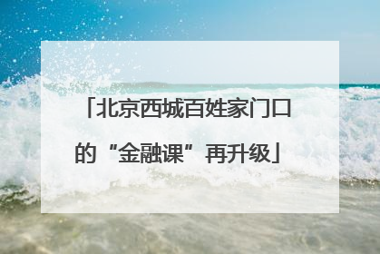 北京西城百姓家门口的“金融课”再升级