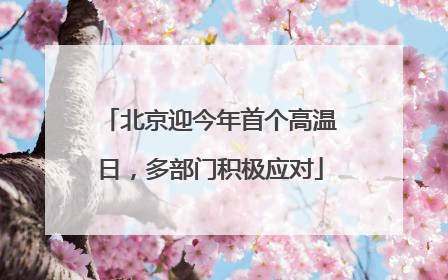 北京迎今年首个高温日，多部门积极应对