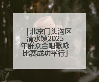 北京门头沟区清水镇2025年群众合唱歌咏比赛成功举行
