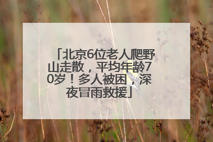 北京6位老人爬野山走散，平均年龄70岁！多人被困，深夜冒雨救援