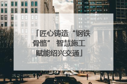 匠心铸造“钢铁骨骼” 智慧施工赋能绍兴交通