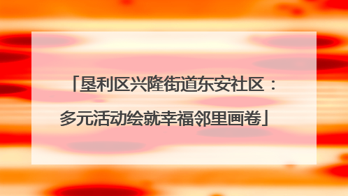 垦利区兴隆街道东安社区：多元活动绘就幸福邻里画卷