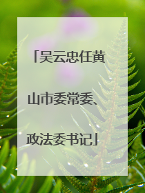 吴云忠任黄山市委常委、政法委书记
