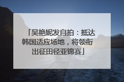 吴艳妮发自拍：抵达韩国适应场地，将领衔出征田径亚锦赛