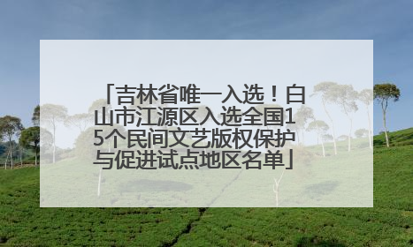 吉林省唯一入选！白山市江源区入选全国15个民间文艺版权保护与促进试点地区名单