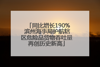 同比增长190% 滨州海事局护航辖区危险品货物吞吐量再创历史新高