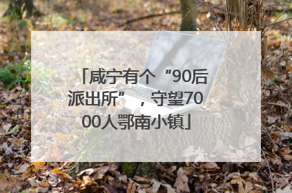 咸宁有个“90后派出所”，守望7000人鄂南小镇