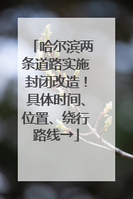 哈尔滨两条道路实施封闭改造！具体时间、位置、绕行路线→