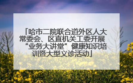 哈市二院联合道外区人大常委会、区直机关工委开展“业务大讲堂”健康知识培训暨大型义诊活动