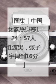 图集｜中国女篮热身赛124：57大胜波黑，张子宇得到16分