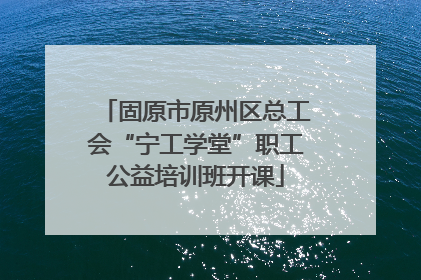 固原市原州区总工会“宁工学堂”职工公益培训班开课