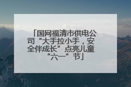 国网福清市供电公司“大手拉小手，安全伴成长”点亮儿童“六一”节