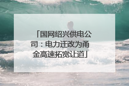 国网绍兴供电公司：电力迁改为甬金高速拓宽让道