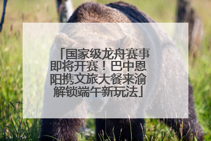 国家级龙舟赛事即将开赛！巴中恩阳携文旅大餐来渝解锁端午新玩法