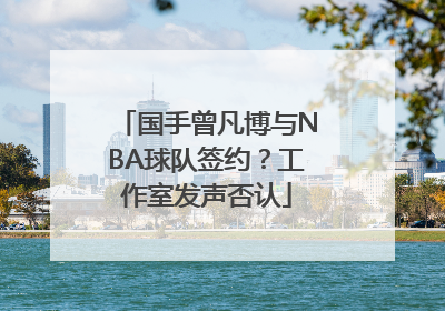 国手曾凡博与NBA球队签约？工作室发声否认