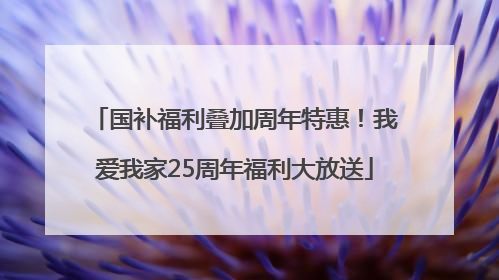国补福利叠加周年特惠！我爱我家25周年福利大放送