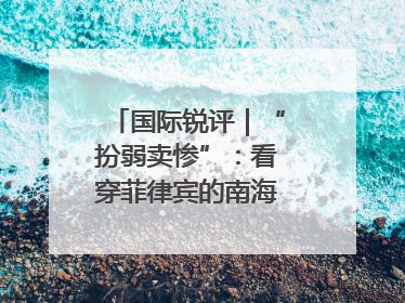 国际锐评｜“扮弱卖惨”：看穿菲律宾的南海讹诈策略