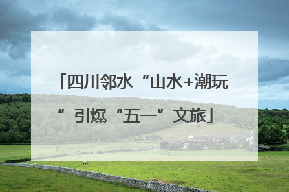 四川邻水“山水+潮玩”引爆“五一”文旅