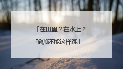在田里？在水上？瑜伽还能这样练