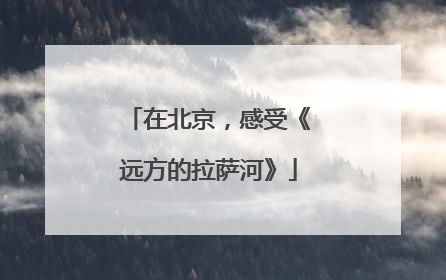 在北京，感受《远方的拉萨河》