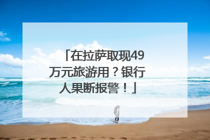 在拉萨取现49万元旅游用？银行人果断报警！