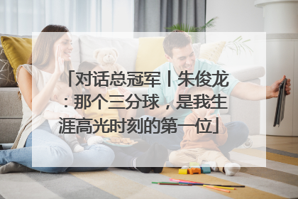 对话总冠军丨朱俊龙：那个三分球，是我生涯高光时刻的第一位